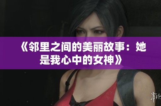 《邻里之间的美丽故事：她是我心中的女神》