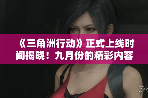 《三角洲行动》正式上线时间揭晓！九月份的精彩内容不容错过