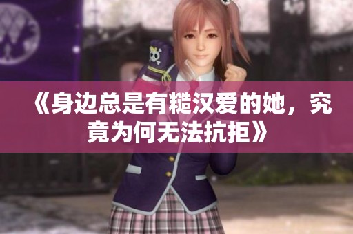 《身边总是有糙汉爱的她，究竟为何无法抗拒》