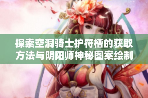 探索空洞骑士护符槽的获取方法与阴阳师神秘图案绘制技巧
