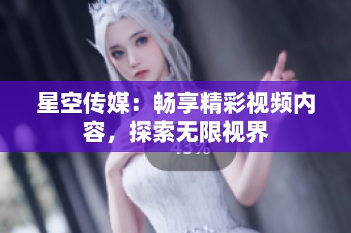 星空传媒：畅享精彩视频内容，探索无限视界