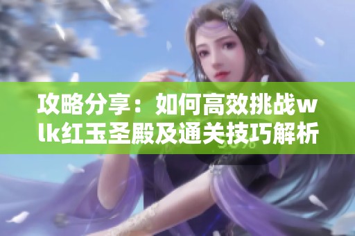 攻略分享：如何高效挑战wlk红玉圣殿及通关技巧解析
