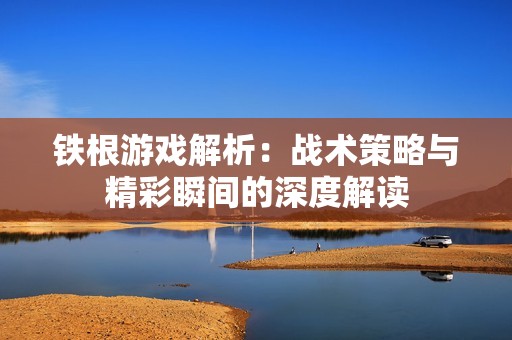 铁根游戏解析：战术策略与精彩瞬间的深度解读
