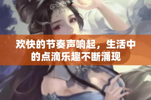 欢快的节奏声响起，生活中的点滴乐趣不断涌现