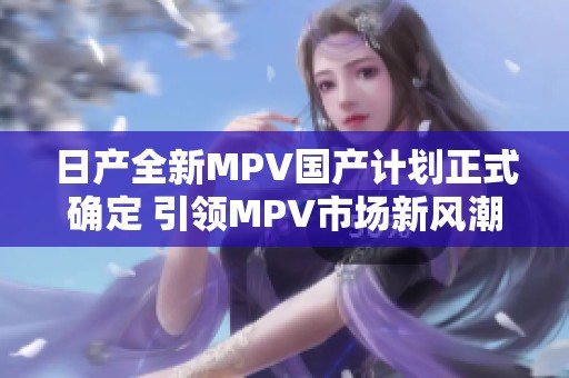 日产全新MPV国产计划正式确定 引领MPV市场新风潮