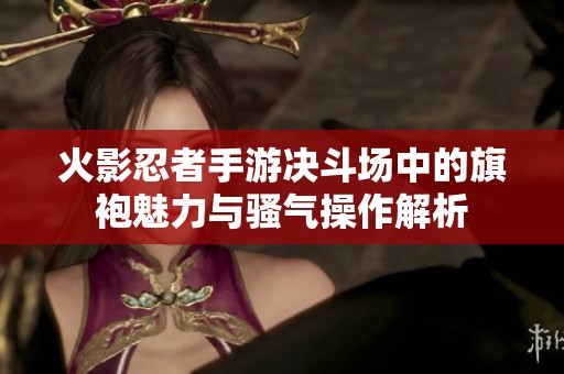 火影忍者手游决斗场中的旗袍魅力与骚气操作解析