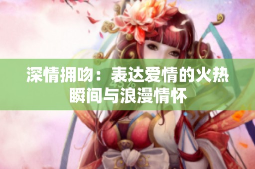 深情拥吻：表达爱情的火热瞬间与浪漫情怀