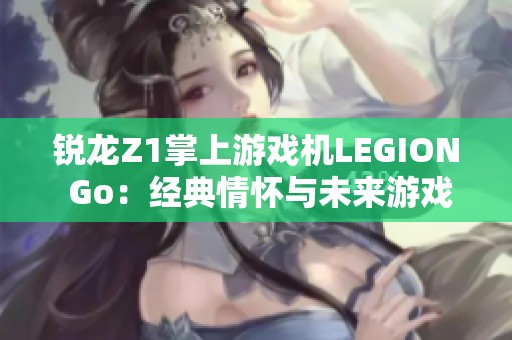 锐龙Z1掌上游戏机LEGION Go：经典情怀与未来游戏的完美融合