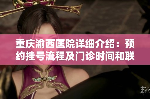 重庆渝西医院详细介绍：预约挂号流程及门诊时间和联系方式