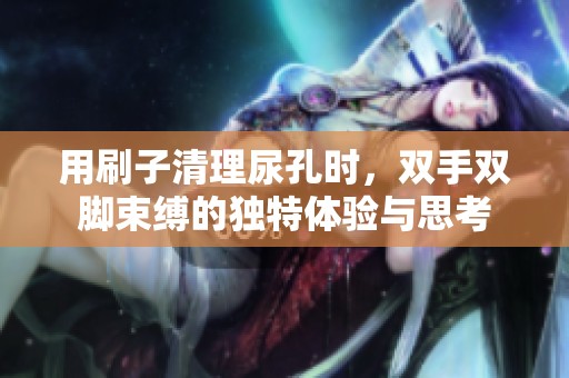 用刷子清理尿孔时，双手双脚束缚的独特体验与思考