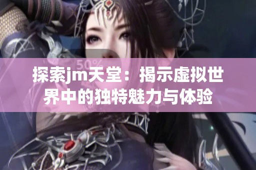 探索jm天堂：揭示虚拟世界中的独特魅力与体验