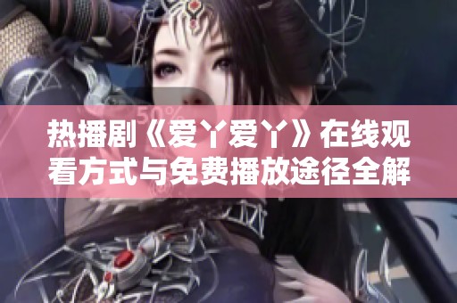 热播剧《爱丫爱丫》在线观看方式与免费播放途径全解析