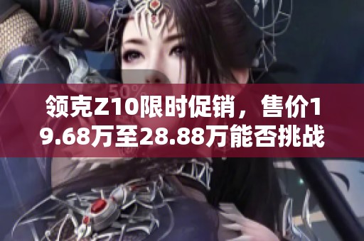 领克Z10限时促销，售价19.68万至28.88万能否挑战纯电市场？
