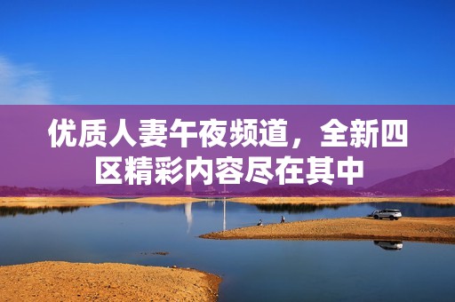 优质人妻午夜频道，全新四区精彩内容尽在其中