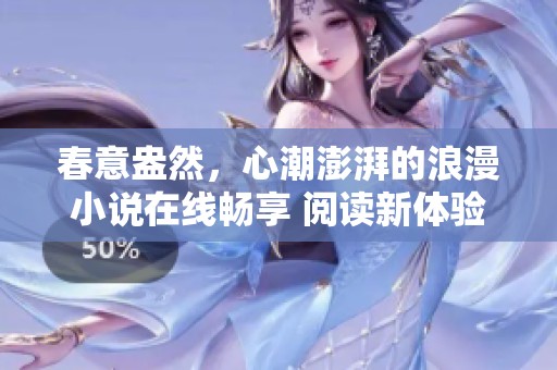 春意盎然，心潮澎湃的浪漫小说在线畅享 阅读新体验