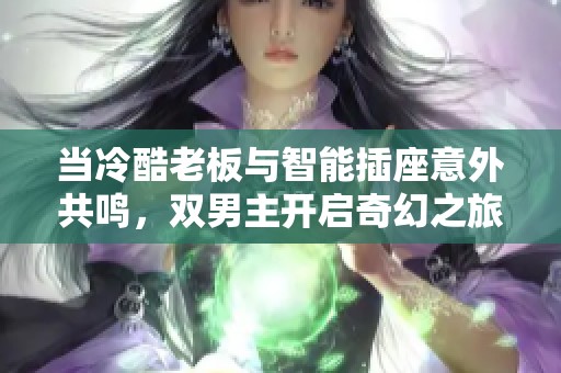 当冷酷老板与智能插座意外共鸣，双男主开启奇幻之旅