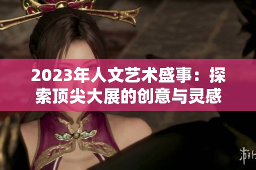 2023年人文艺术盛事：探索顶尖大展的创意与灵感