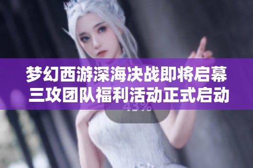 梦幻西游深海决战即将启幕 三攻团队福利活动正式启动