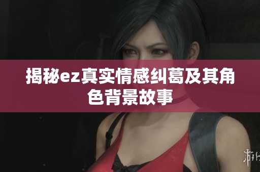 揭秘ez真实情感纠葛及其角色背景故事