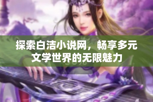 探索白洁小说网，畅享多元文学世界的无限魅力
