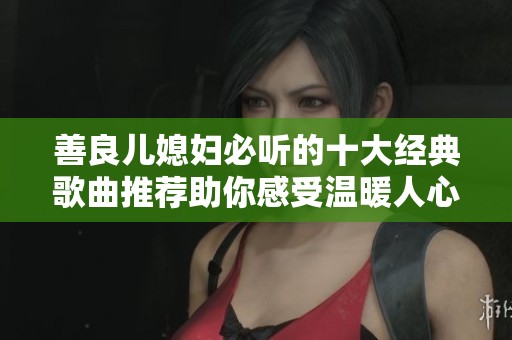 善良儿媳妇必听的十大经典歌曲推荐助你感受温暖人心旋律