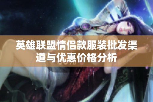 英雄联盟情侣款服装批发渠道与优惠价格分析