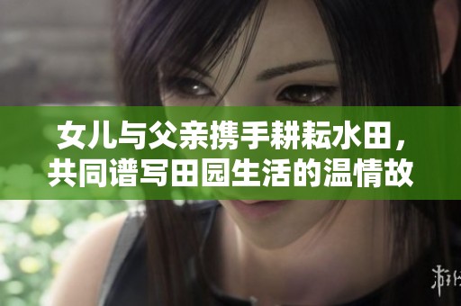 女儿与父亲携手耕耘水田，共同谱写田园生活的温情故事