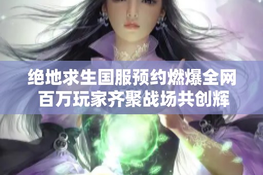 绝地求生国服预约燃爆全网 百万玩家齐聚战场共创辉煌