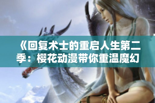 《回复术士的重启人生第二季：樱花动漫带你重温魔幻冒险旅程》
