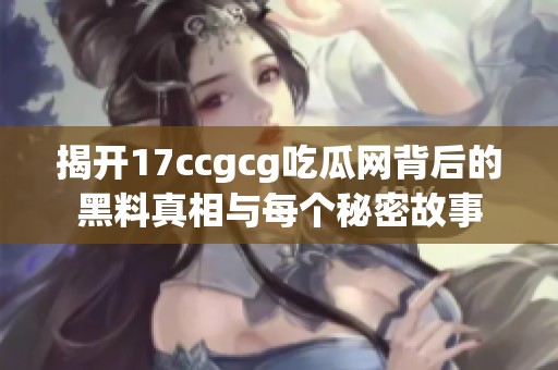 揭开17ccgcg吃瓜网背后的黑料真相与每个秘密故事