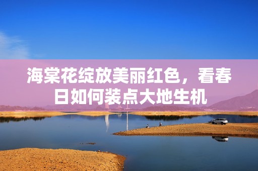 海棠花绽放美丽红色，看春日如何装点大地生机
