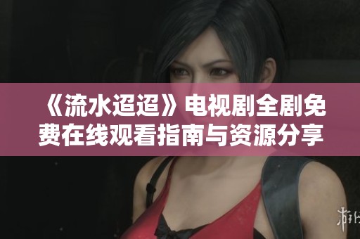 《流水迢迢》电视剧全剧免费在线观看指南与资源分享
