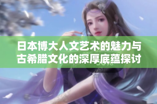 日本博大人文艺术的魅力与古希腊文化的深厚底蕴探讨