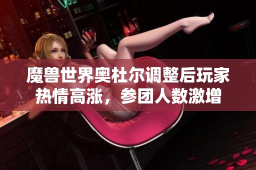 魔兽世界奥杜尔调整后玩家热情高涨，参团人数激增
