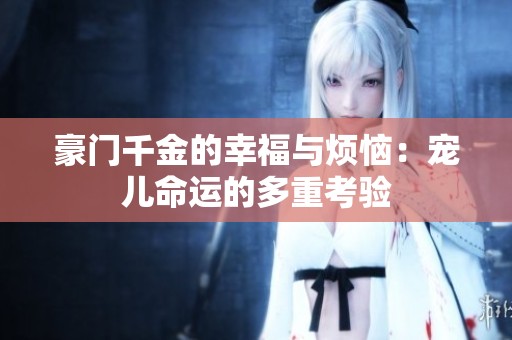 豪门千金的幸福与烦恼：宠儿命运的多重考验