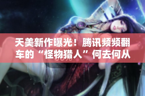 天美新作曝光！腾讯频频翻车的“怪物猎人”何去何从