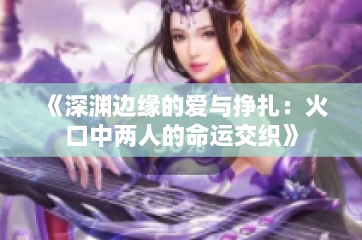 《深渊边缘的爱与挣扎：火口中两人的命运交织》