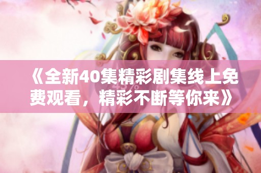 《全新40集精彩剧集线上免费观看，精彩不断等你来》