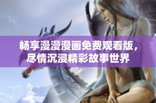 畅享漫漫漫画免费观看版，尽情沉浸精彩故事世界
