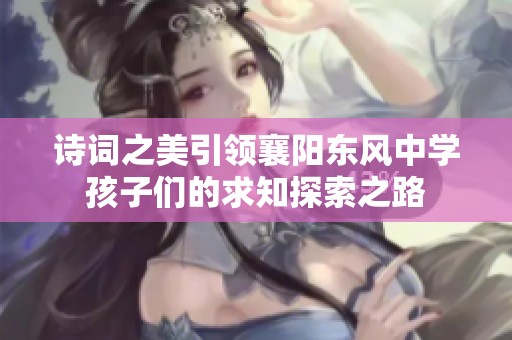 诗词之美引领襄阳东风中学孩子们的求知探索之路