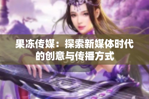 果冻传媒：探索新媒体时代的创意与传播方式