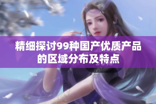 精细探讨99种国产优质产品的区域分布及特点