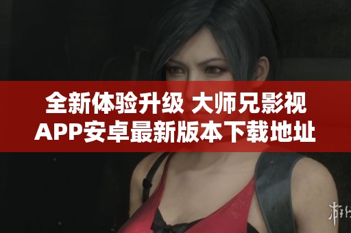 全新体验升级 大师兄影视APP安卓最新版本下载地址分享