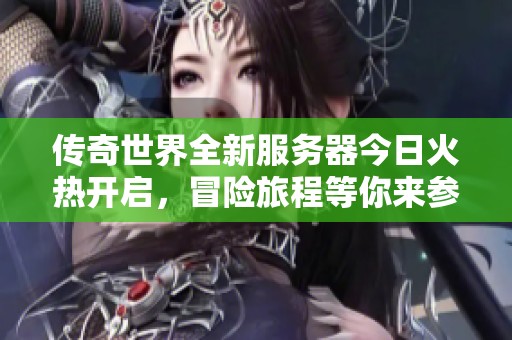 传奇世界全新服务器今日火热开启，冒险旅程等你来参与！