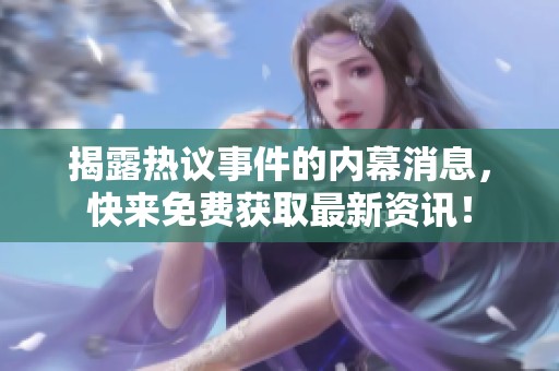揭露热议事件的内幕消息，快来免费获取最新资讯！