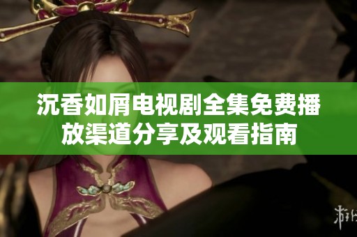 沉香如屑电视剧全集免费播放渠道分享及观看指南