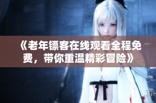 《老年镖客在线观看全程免费，带你重温精彩冒险》