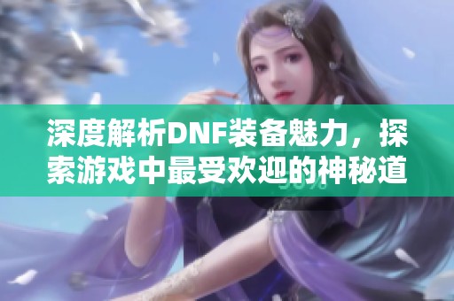 深度解析DNF装备魅力，探索游戏中最受欢迎的神秘道具