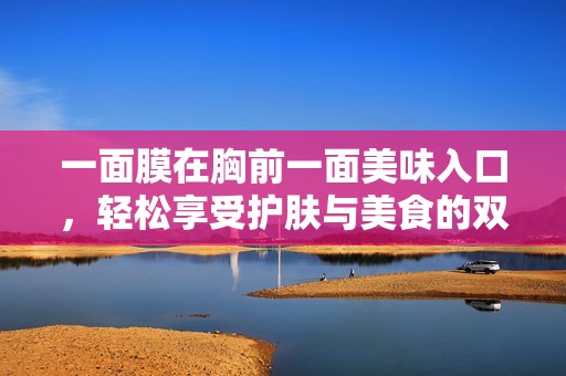 一面膜在胸前一面美味入口，轻松享受护肤与美食的双重体验