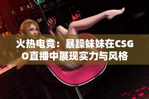 火热电竞：暴躁妹妹在CSGO直播中展现实力与风格
